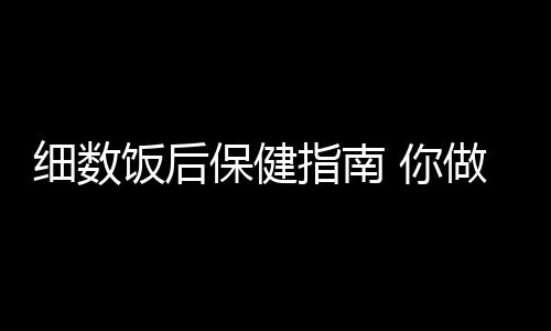 细数饭后保健指南 你做对了几条