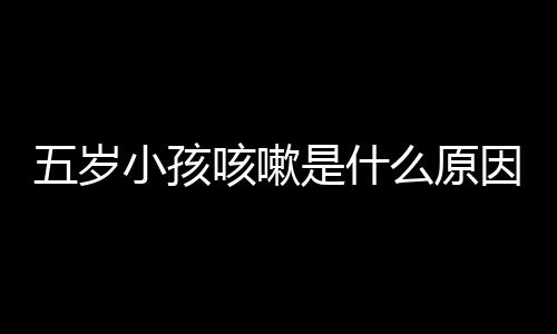 五岁小孩咳嗽是什么原因造成的