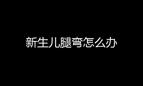 新生儿腿弯怎么办