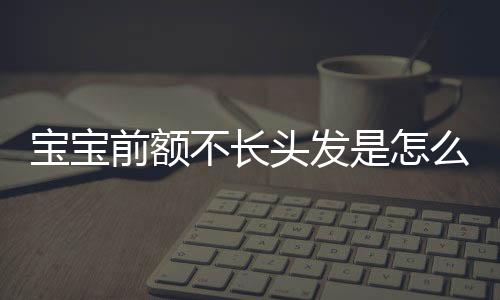 宝宝前额不长头发是怎么回事