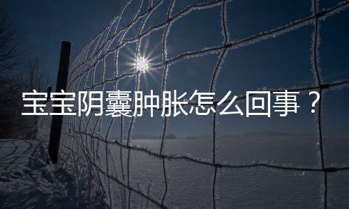 宝宝阴囊肿胀怎么回事？