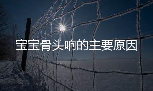 宝宝骨头响的主要原因