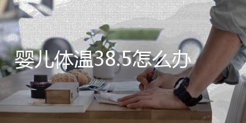 婴儿体温38.5怎么办