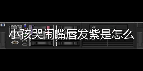 小孩哭闹嘴唇发紫是怎么回事？