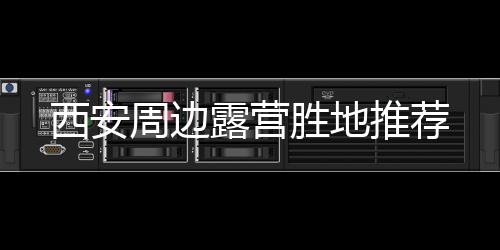 西安周边露营胜地推荐